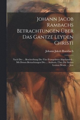 Johann Jacob Rambachs Betrachtungen ber Das Gantze Leyden Christi 1