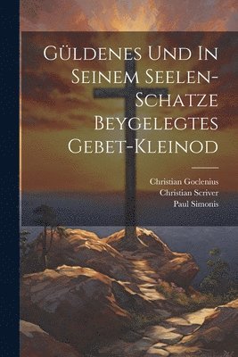 Christian Scriver, Christian Goclenius, Paul Simonis - Güldenes Und In Seinem Seelen-schatze Beygelegtes Gebet-kleinod, Häftad
