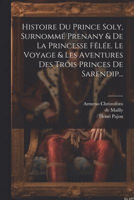 bokomslag Histoire Du Prince Soly, Surnomm Prenany & De La Princesse Fle. Le Voyage & Les Aventures Des Trois Princes De Sarendip...