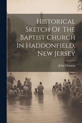 John Clement - Historical Sketch Of The Baptist Church In Haddonfield, New Jersey, Häftad