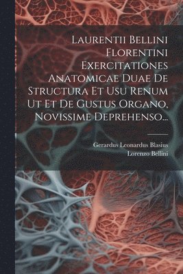 Laurentii Bellini Florentini Exercitationes Anatomicae Duae De Structura Et Usu Renum Ut Et De Gustus Organo, Novissime Deprehenso... 1