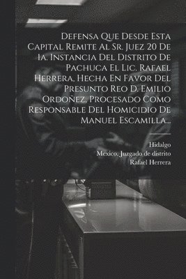 Defensa Que Desde Esta Capital Remite Al Sr. Juez 20 De 1a. Instancia Del Distrito De Pachuca El Lic. Rafael Herrera, Hecha En Favor Del Presunto Reo D. Emilio Ordoez, Procesado Como Responsable 1