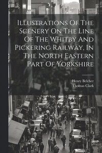 bokomslag Illustrations Of The Scenery On The Line Of The Whitby And Pickering Railway, In The North Eastern Part Of Yorkshire