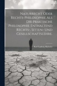 bokomslag Naturrecht oder Rechts-Philosophie als die praktische Philosophie enthaltend Rechts-, Sitten- und Gesellschaftslehre.