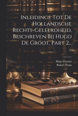 Inleidinge Tot De Hollandsche Rechts-geleerdheid, Beschreven Bij Hugo De Groot, Part 2...
