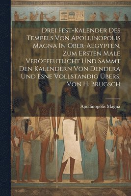 bokomslag Drei Fest-kalender Des Tempels Von Apollinopolis Magna In Ober-aegypten, Zum Ersten Male Verffeutlicht Und Sammt Den Kalendern Von Dendera Und Esne Vollstndig bers. Von H. Brugsch