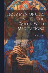 bokomslag Holy Men Of Old, Lives Of The Saints, With Meditations