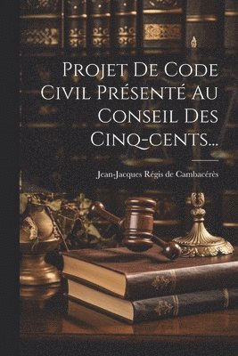 Projet De Code Civil Prsent Au Conseil Des Cinq-cents... 1