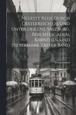 Neueste Reise durch Oesterreich ob und unter der Ens, Salzburg, Berchtesgaden, Krnthen und Steyermark, Erster Band 1