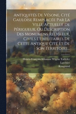 bokomslag Antiquits De Vsone, Cit Gauloise Remplace Par La Ville Actuelle De Prigueux, Ou Description Des Monumens Religieux, Civils Et Militaires De Cette Antique Cit Et De Son Territoire...