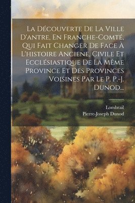 bokomslag La Dcouverte De La Ville D'antre, En Franche-comt, Qui Fait Changer De Face  L'histoire Anciene, Civile Et Ecclsiastique De La Mme Province Et Des Provinces Voisines Par Le P. P.-j. Dunod...