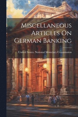 United States National Monetary Comm - Miscellaneous Articles On German Banking, Häftad