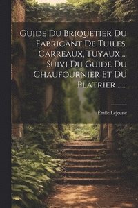 bokomslag Guide Du Briquetier Du Fabricant De Tuiles, Carreaux, Tuyaux ... Suivi Du Guide Du Chaufournier Et Du Platrier ......