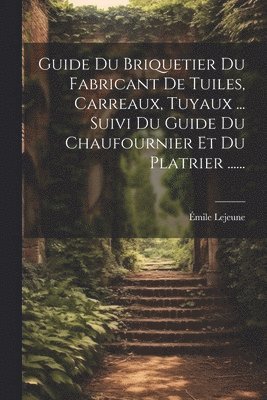 Guide Du Briquetier Du Fabricant De Tuiles, Carreaux, Tuyaux ... Suivi Du Guide Du Chaufournier Et Du Platrier ...... 1