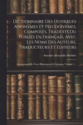 Dictionnaire Des Ouvrages Anonymes Et Pseudonymes, Composs, Traduits Ou Publis En Franais, Avec Les Noms Des Auteurs, Traducteurs Et Editeurs 1