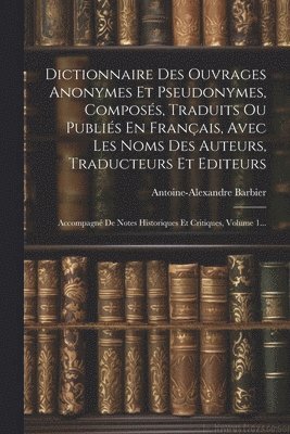Dictionnaire Des Ouvrages Anonymes Et Pseudonymes, Composés, Traduits Ou Publiés En Français, Avec Les Noms Des Auteurs, Traducteurs Et Editeurs