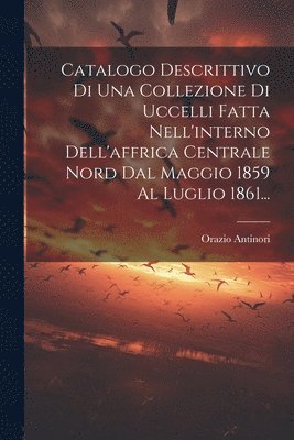 bokomslag Catalogo Descrittivo Di Una Collezione Di Uccelli Fatta Nell'interno Dell'affrica Centrale Nord Dal Maggio 1859 Al Luglio 1861...