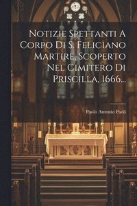 bokomslag Notizie Spettanti A Corpo Di S. Feliciano Martire, Scoperto Nel Cimitero Di Priscilla, 1666...