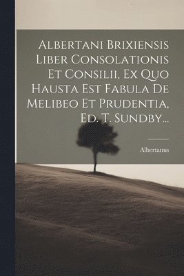 Albertani Brixiensis Liber Consolationis Et Consilii, Ex Quo Hausta Est Fabula De Melibeo Et Prudentia, Ed. T. Sundby... 1