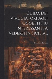 bokomslag Guida Dei Viaggiatori Agli Oggetti Pi Interessanti A Vedersi In Sicilia...