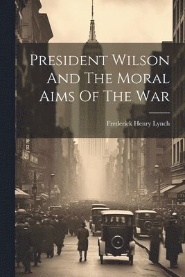 President Wilson And The Moral Aims Of The War 1