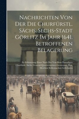 Nachrichten Von Der Die Churfürstl. Sächs. Sechs-stadt Görlitz Im Jahr 1641. Betroffenen Belagerung