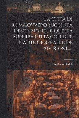 La Citt Di Roma, ovvero Succinta Descrizione Di Questa Superba Citt, con Due Piante Generali E De Xiv Rioni...... 1