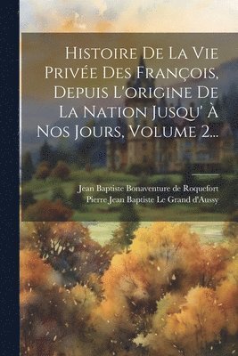 Histoire De La Vie Prive Des Franois, Depuis L'origine De La Nation Jusqu'  Nos Jours, Volume 2... 1