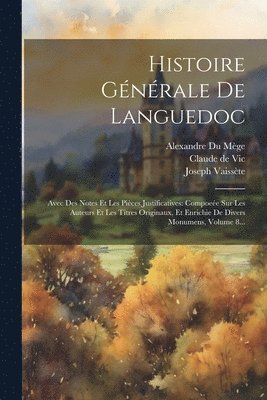 Histoire Générale De Languedoc: Avec Des Notes Et Les Pièces Justificatives: Compoeée Sur Les Auteurs Et Les Titres Originaux, Et Enrichie De Divers M 1