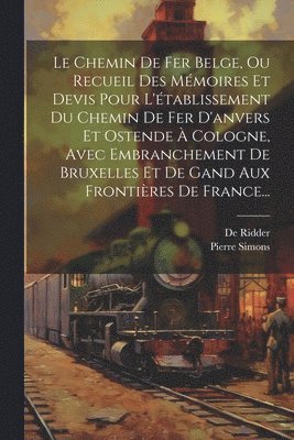 Pierre Simons, De Ridder, de Ridder - Chemin De Fer Belge, Ou Recueil Des Mémoires Et Devis Pour L'établissement Du Chemin De Fer D'anvers Et Ostende À Cologne, Avec Embranchement De Bruxelles Et De Gand Aux Frontières De France..., Häftad