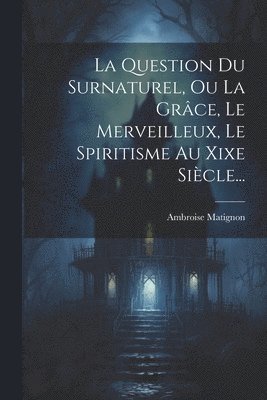 bokomslag La Question Du Surnaturel, Ou La Grce, Le Merveilleux, Le Spiritisme Au Xixe Sicle...