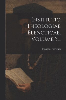 Institutio Theologiae Elencticae, Volume 3... 1