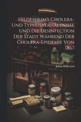 Hildesheim's Cholera- und Typhusverhltnisse und die Desinfection der Stadt Whrend der Cholera-Epidemie von 1867 1