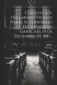 bokomslag Cdigo Civil Declarado Vigente Por El H. Congresso Del Estado De Oaxaca El 14 De Diciembre De 1887...