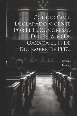 Cdigo Civil Declarado Vigente Por El H. Congresso Del Estado De Oaxaca El 14 De Diciembre De 1887... 1