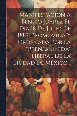 Manifestación À Benito Juárez El Día 18 De Julio De 1887, Promovida Y Ordenada Por La "prensa Unida" Liberal De La Ciudad De México...