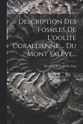 Perceval De Loriol-Le Fort - Description Des Fossiles De L'oolite Corallienne ... Du Mont Salève..., Häftad