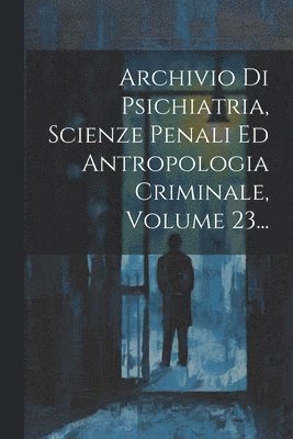 Archivio Di Psichiatria, Scienze Penali Ed Antropologia Criminale, Volume 23... 1