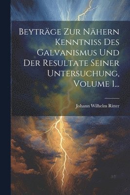 Beytrge Zur Nhern Kenntniss Des Galvanismus Und Der Resultate Seiner Untersuchung, Volume 1... 1