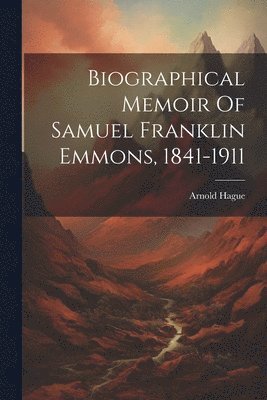Arnold Hague - Biographical Memoir Of Samuel Franklin Emmons, 1841-1911, Häftad