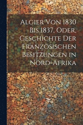 bokomslag Algier von 1830 bis 1837, oder, Geschichte der französischen Besitzungen in Nord-Afrika