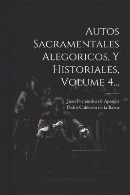 Autos Sacramentales Alegoricos, Y Historiales, Volume 4... 1