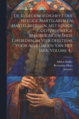 bokomslag De Kloeckmoedigheyt Der Heylige Martelaren En Martelarerssen, Met Eenige Godtvruchtige Bemerckingen Ende Ghebeden, In Vier Deeltjens Voor Alle Dagen Van Het Jaer, Volume 4...