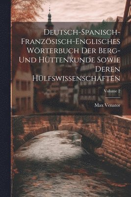 Deutsch-spanisch-franzsisch-englisches Wrterbuch Der Berg- Und Httenkunde Sowie Deren Hlfswissenschaften; Volume 2 1