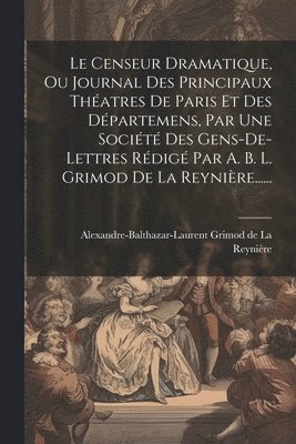 Alexandre-Balthazar-Laurent Grimod de - Censeur Dramatique, Ou Journal Des Principaux Théatres De Paris Et Des Départemens, Par Une Société Des Gens-de-lettres Rédigé Par A. B. L. Grimod De La Reynière......, Häftad