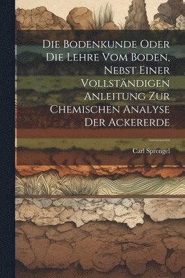 Carl Sprengel - Die Bodenkunde Oder Die Lehre Vom Boden, Nebst Einer Vollständigen Anleitung Zur Chemischen Analyse Der Ackererde, Häftad