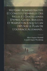 bokomslag Histoire Administrative Et Constitutionnelle Des Villes Et Chatellenies D'ypres, Cassel, Bailleul Et Warnton Jusqu' L'an 1305 Sur Le Plan De L'ouvrage Allemand...