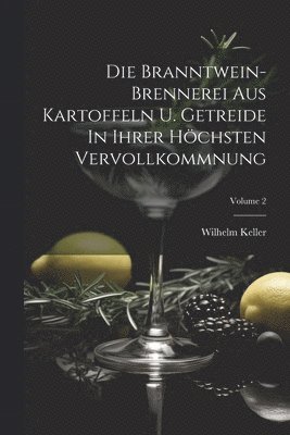 Die Branntwein-brennerei Aus Kartoffeln U. Getreide In Ihrer Höchsten Vervollkommnung; Volume 2