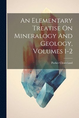 Parker Cleaveland - Elementary Treatise On Mineralogy And Geology, Volumes 1-2, Häftad