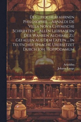 Johann Lange - Des ... Hocherfahrnen Philosophie ... Arnaldi De Villa Nova Chymische Schrifften ... Allen Liebhabern Der Wahren Alchimie Zu Gefallen Aus Dem Latein ... In Teutscher Sprache Übersetzet Durch Joh. Hoppodamum, Häftad